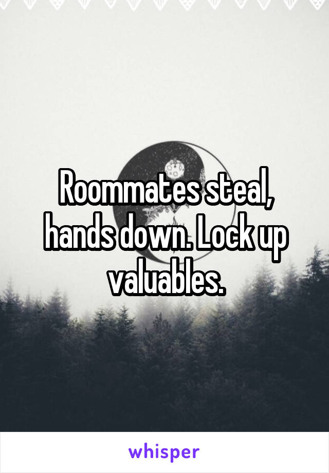 Roommates steal, hands down. Lock up valuables.