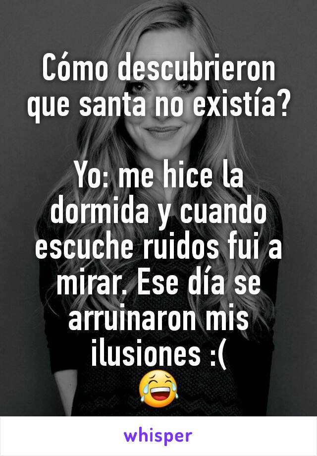 Cómo descubrieron que santa no existía?

Yo: me hice la dormida y cuando escuche ruidos fui a mirar. Ese día se arruinaron mis ilusiones :(
😂