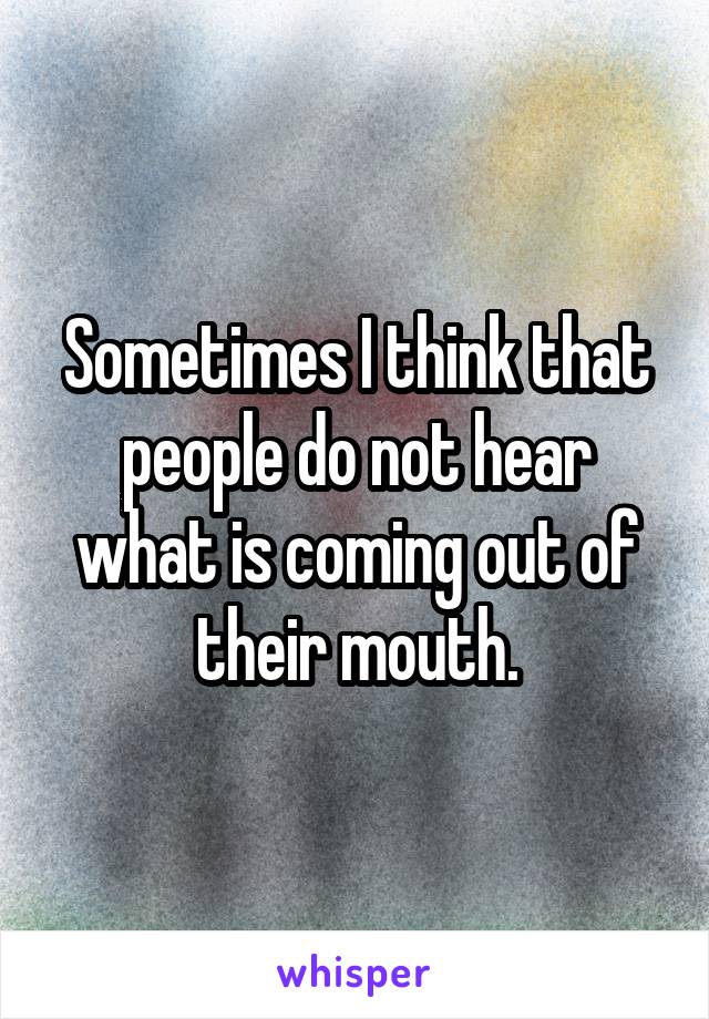 Sometimes I think that people do not hear what is coming out of their mouth.