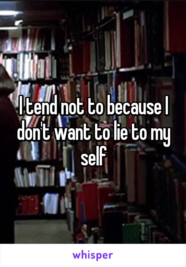 I tend not to because I don't want to lie to my self