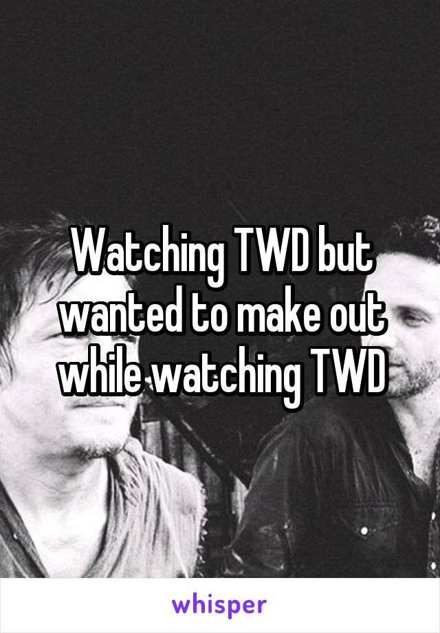 Watching TWD but wanted to make out while watching TWD