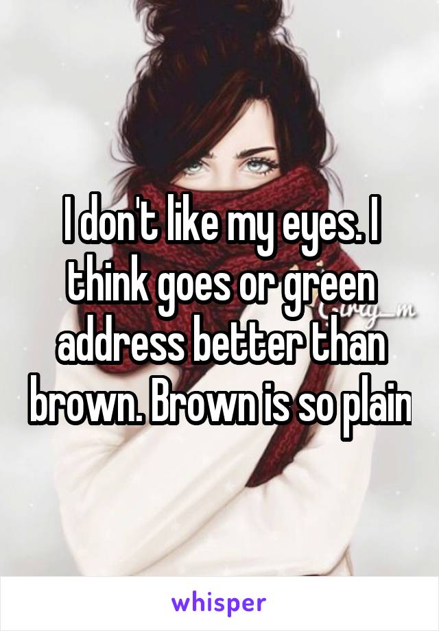 I don't like my eyes. I think goes or green address better than brown. Brown is so plain