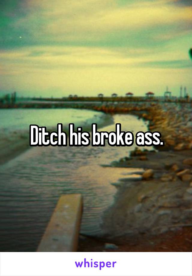 Ditch his broke ass.