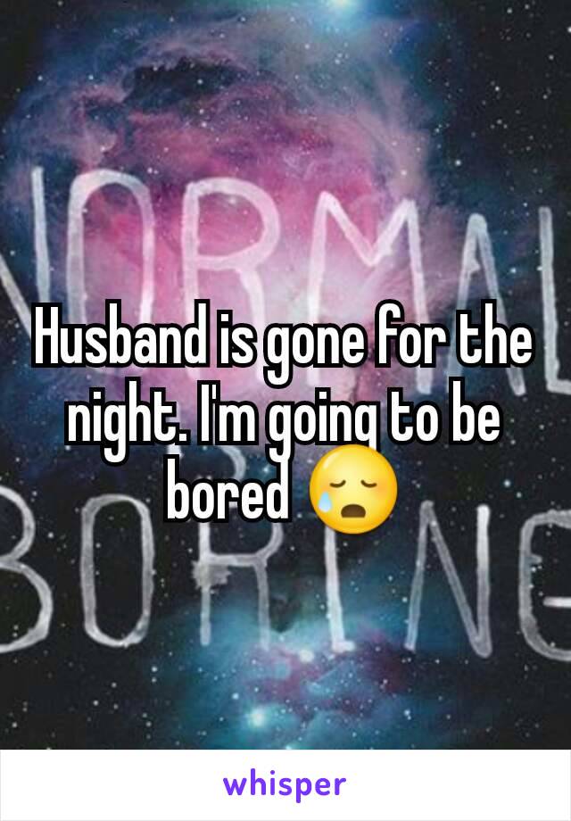 Husband is gone for the night. I'm going to be bored 😥