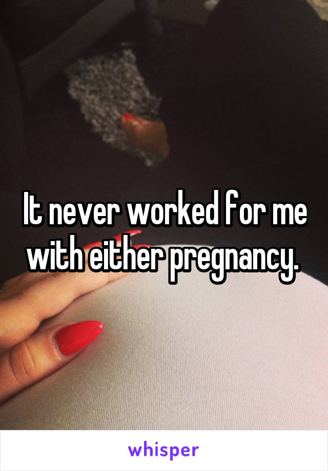 It never worked for me with either pregnancy. 