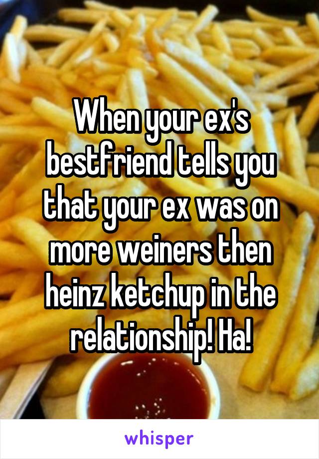 When your ex's bestfriend tells you that your ex was on more weiners then heinz ketchup in the relationship! Ha!