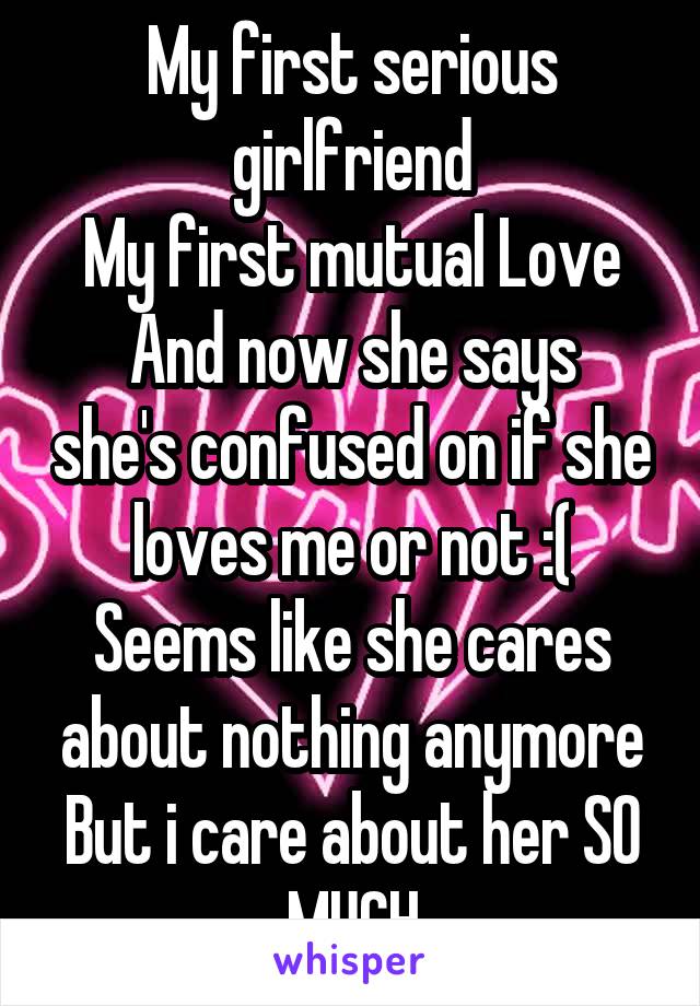 My first serious girlfriend
My first mutual Love
And now she says she's confused on if she loves me or not :(
Seems like she cares about nothing anymore
But i care about her SO MUCH