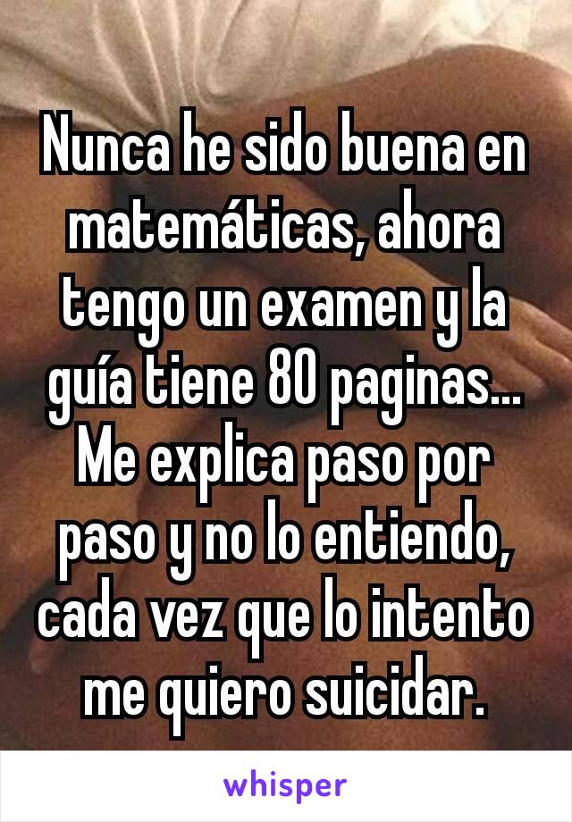 Nunca he sido buena en matemáticas, ahora tengo un examen y la guía tiene 80 paginas... Me explica paso por paso y no lo entiendo, cada vez que lo intento me quiero suicidar.