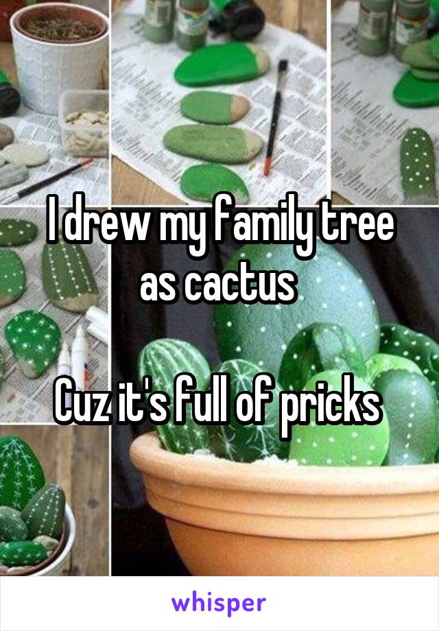 I drew my family tree as cactus 

Cuz it's full of pricks 