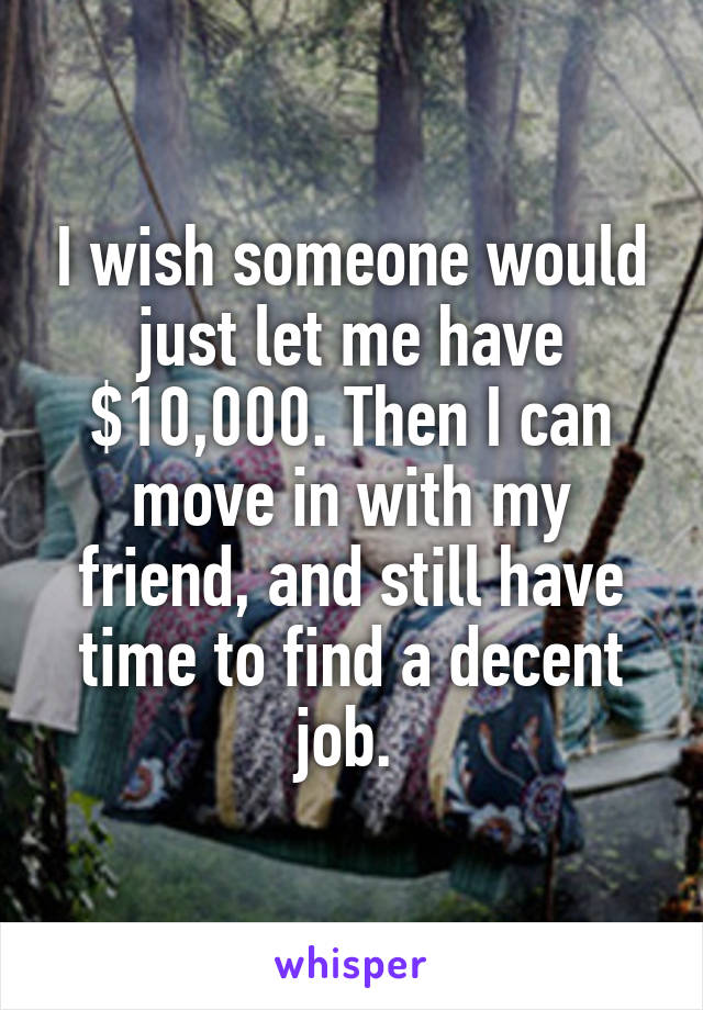 I wish someone would just let me have $10,000. Then I can move in with my friend, and still have time to find a decent job. 