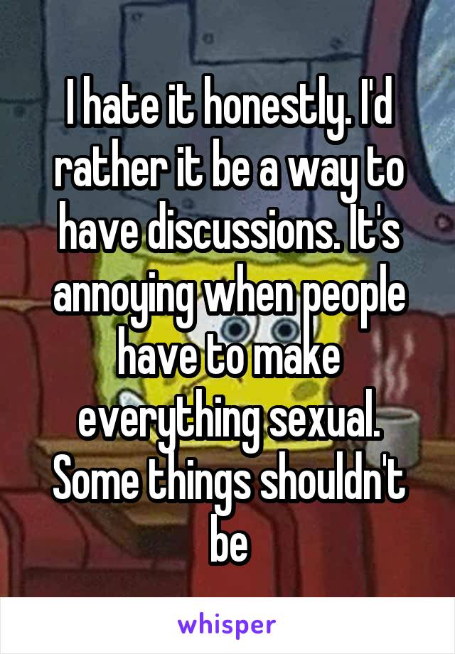 I hate it honestly. I'd rather it be a way to have discussions. It's annoying when people have to make everything sexual. Some things shouldn't be