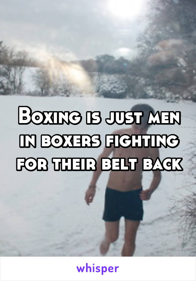 Boxing is just men in boxers fighting for their belt back