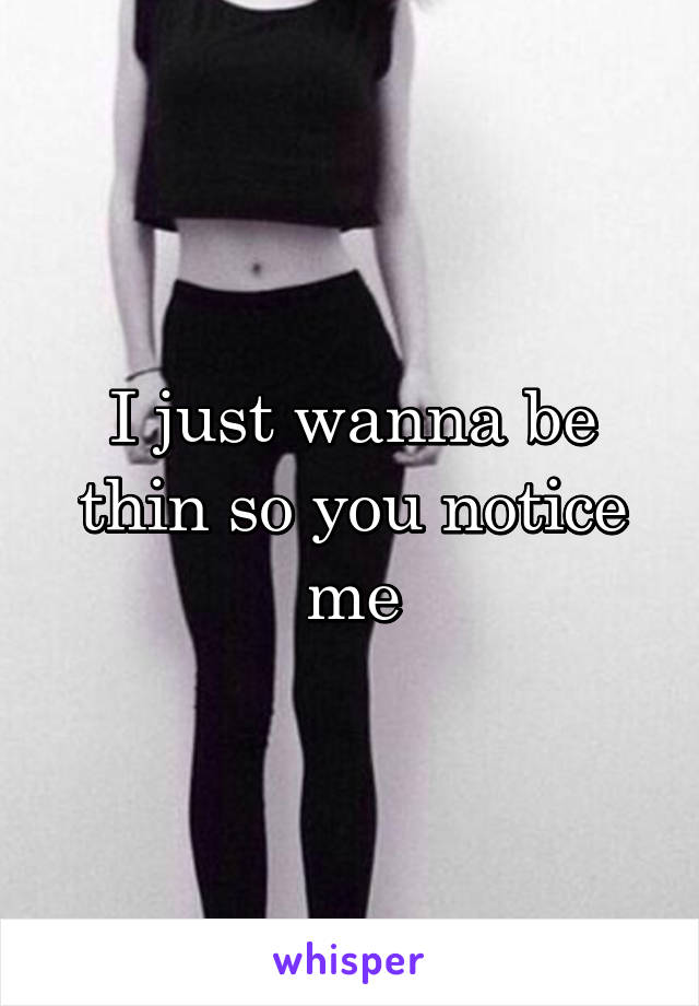 I just wanna be thin so you notice me