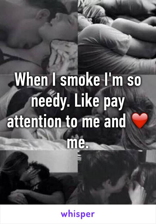 When I smoke I'm so needy. Like pay attention to me and ❤️ me.