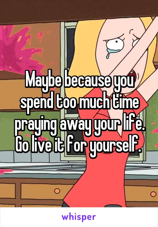 Maybe because you spend too much time praying away your life. Go live it for yourself. 