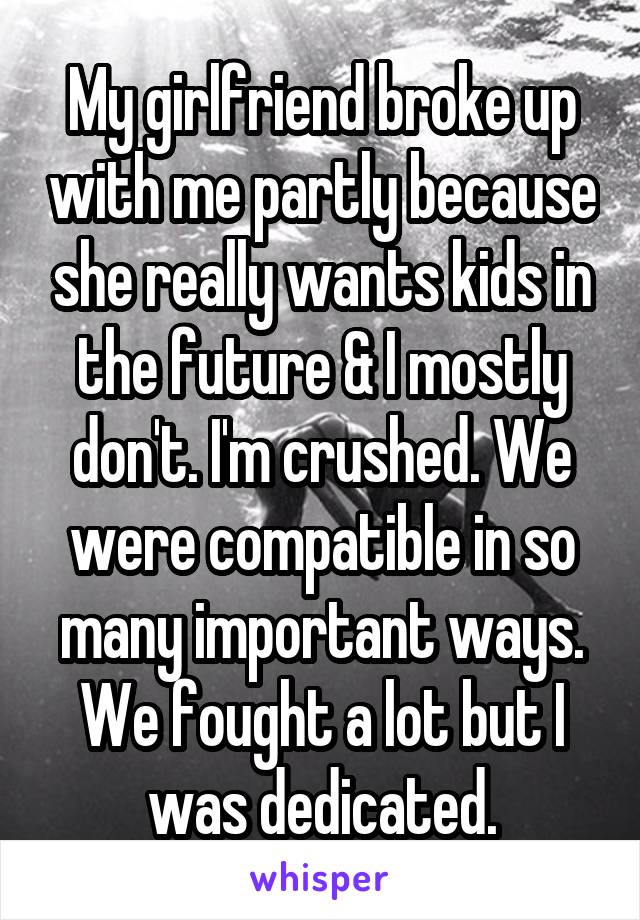 My girlfriend broke up with me partly because she really wants kids in the future & I mostly don't. I'm crushed. We were compatible in so many important ways. We fought a lot but I was dedicated.