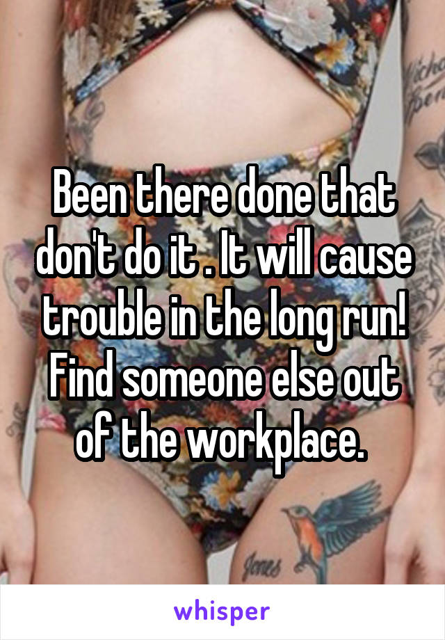 Been there done that don't do it . It will cause trouble in the long run! Find someone else out of the workplace. 