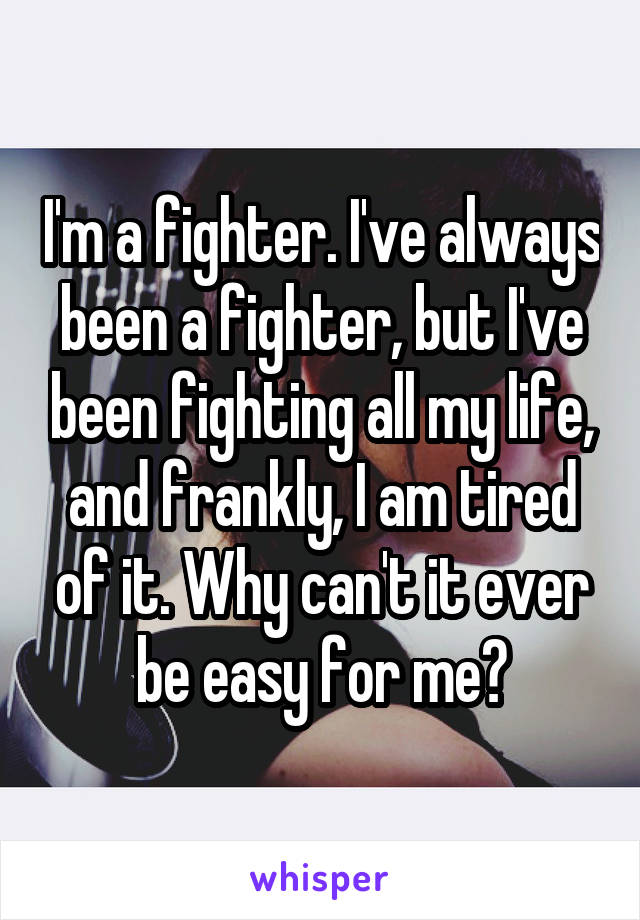 I'm a fighter. I've always been a fighter, but I've been fighting all my life, and frankly, I am tired of it. Why can't it ever be easy for me?