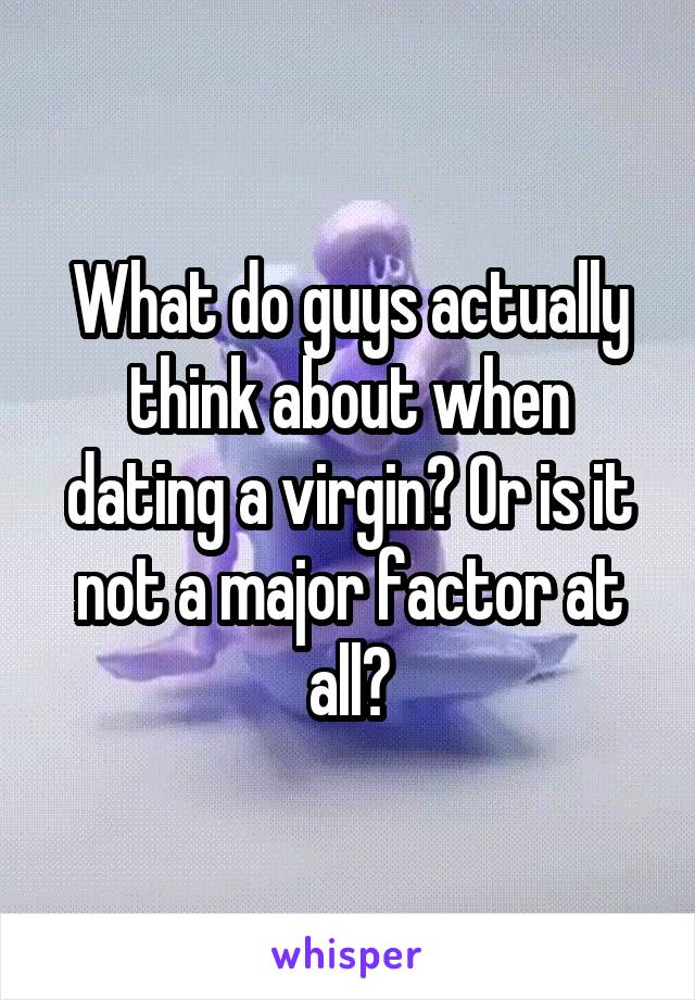 What do guys actually think about when dating a virgin? Or is it not a major factor at all?