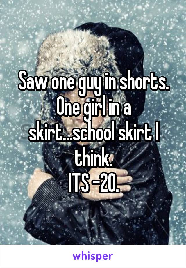 Saw one guy in shorts. One girl in a skirt...school skirt I think.
ITS -20.