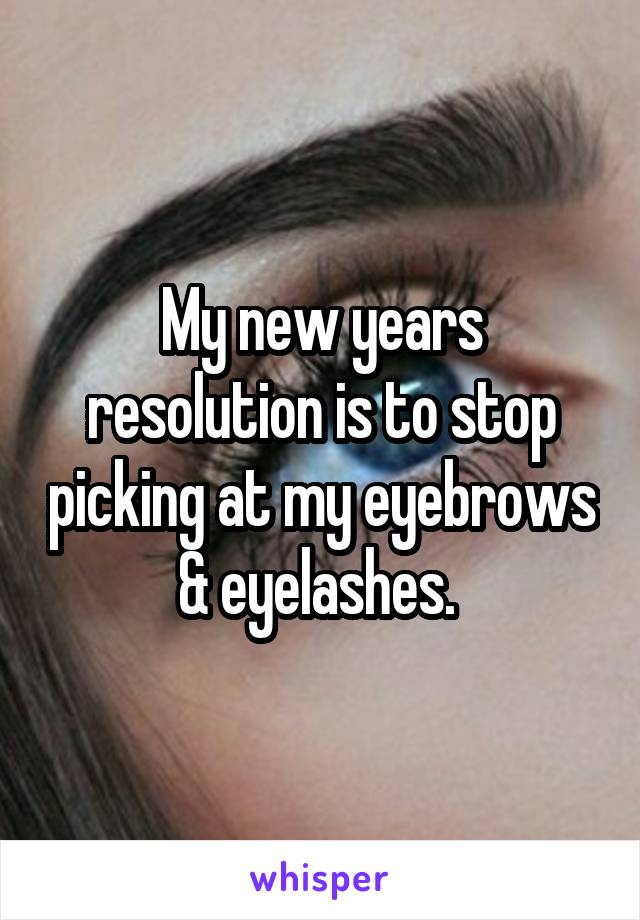 My new years resolution is to stop picking at my eyebrows & eyelashes. 