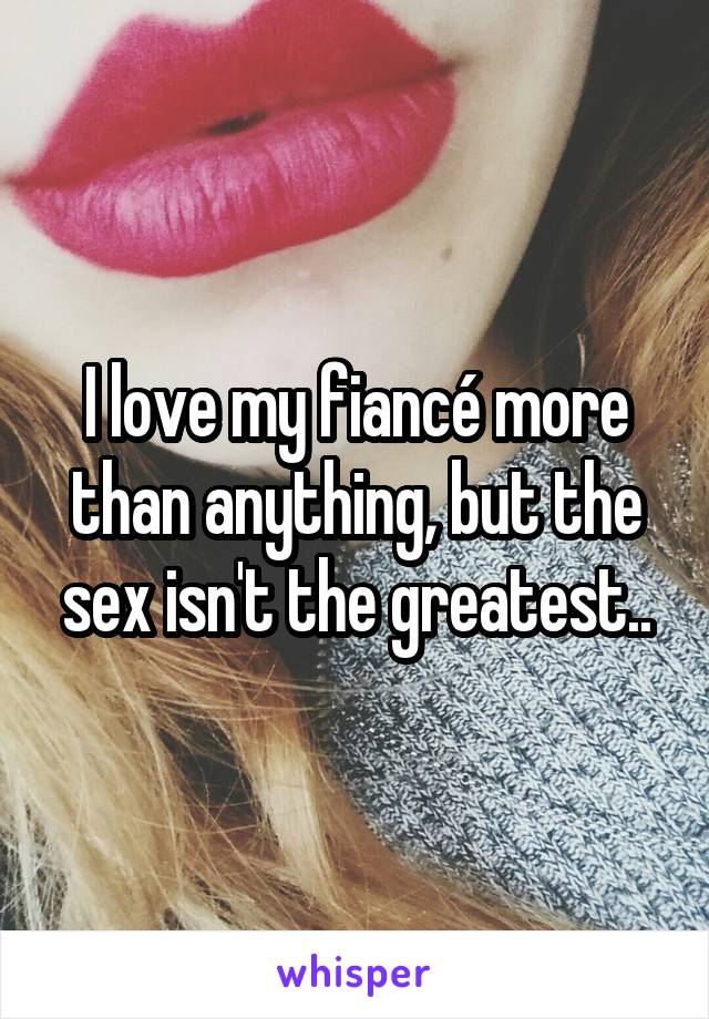 I love my fiancé more than anything, but the sex isn't the greatest..