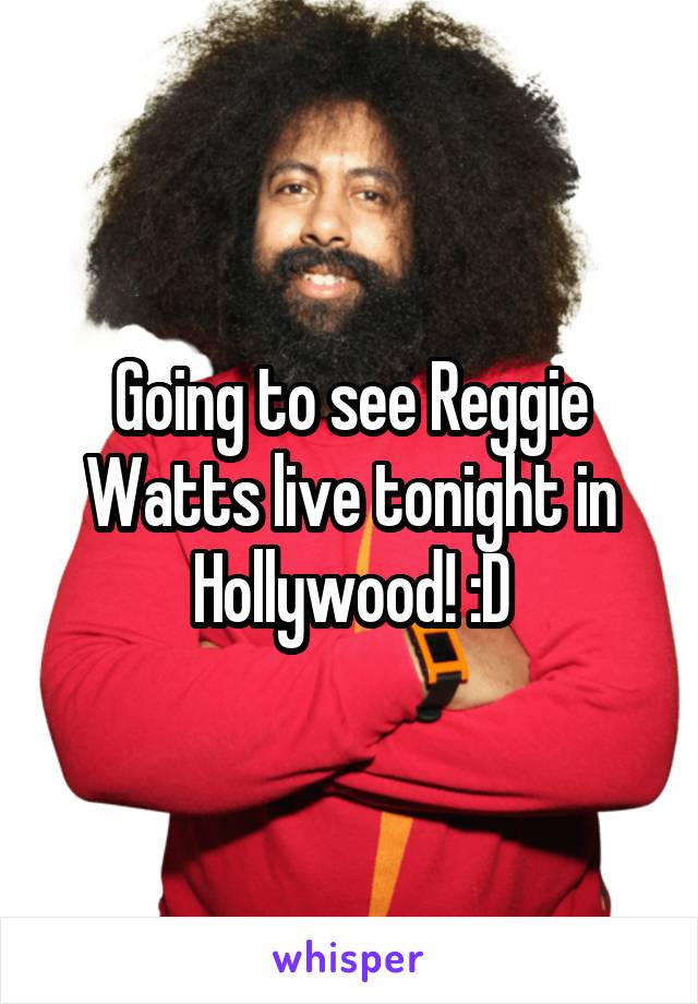 Going to see Reggie Watts live tonight in Hollywood! :D