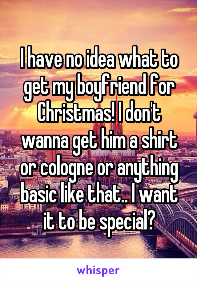 I have no idea what to get my boyfriend for Christmas! I don't wanna get him a shirt or cologne or anything basic like that.. I want it to be special🙄