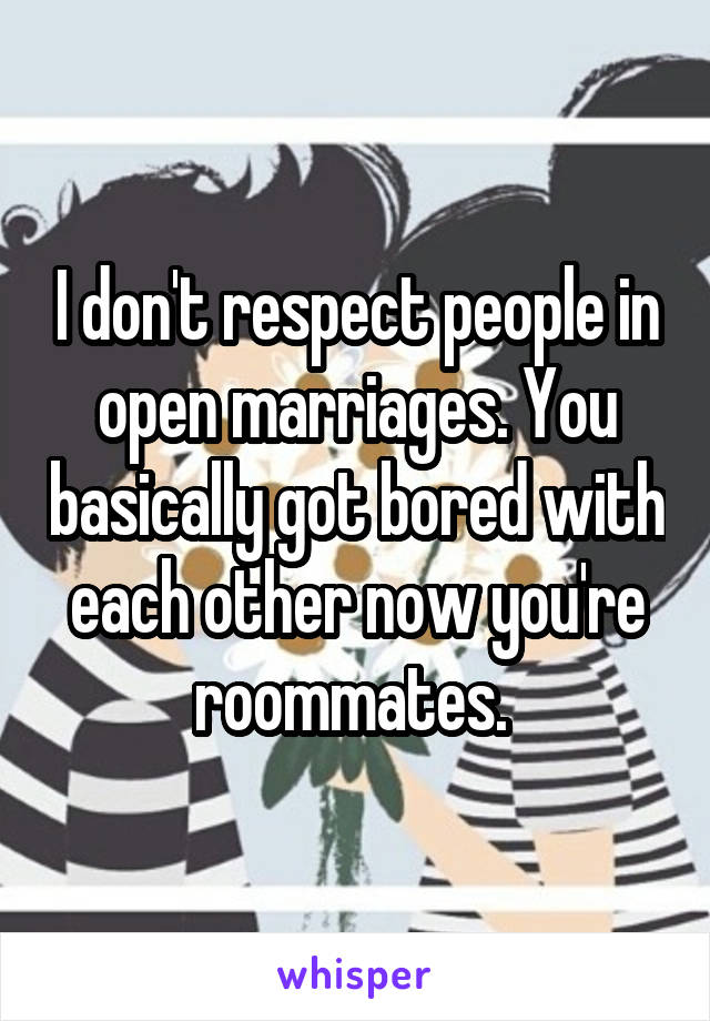 I don't respect people in open marriages. You basically got bored with each other now you're roommates. 