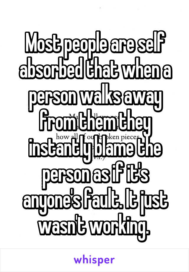 Most people are self absorbed that when a person walks away from them they instantly blame the person as if it's anyone's fault. It just wasn't working. 