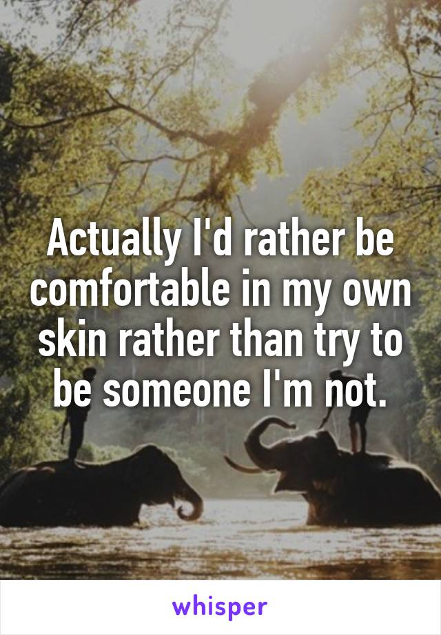 Actually I'd rather be comfortable in my own skin rather than try to be someone I'm not.