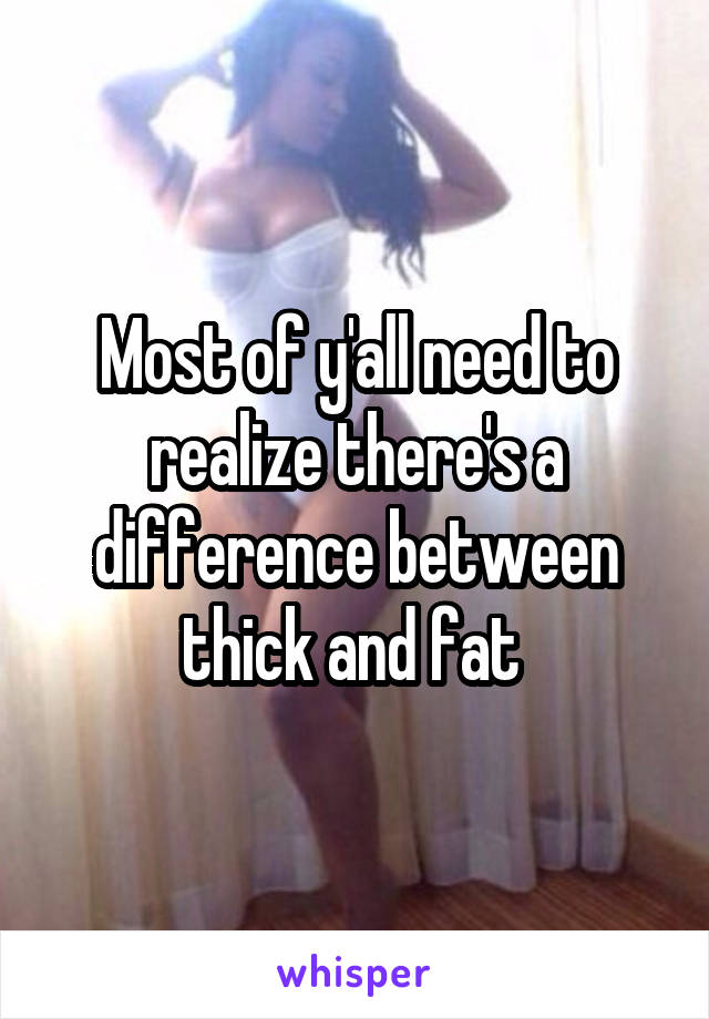 Most of y'all need to realize there's a difference between thick and fat 