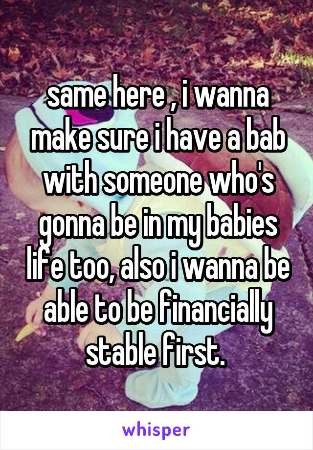 same here , i wanna make sure i have a bab with someone who's gonna be in my babies life too, also i wanna be able to be financially stable first. 