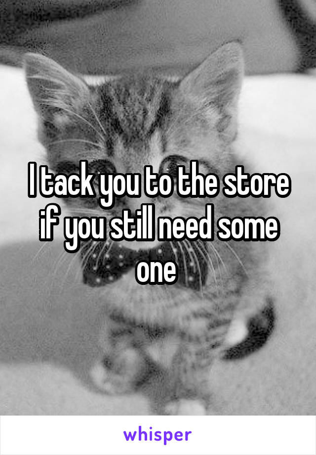 I tack you to the store if you still need some one 