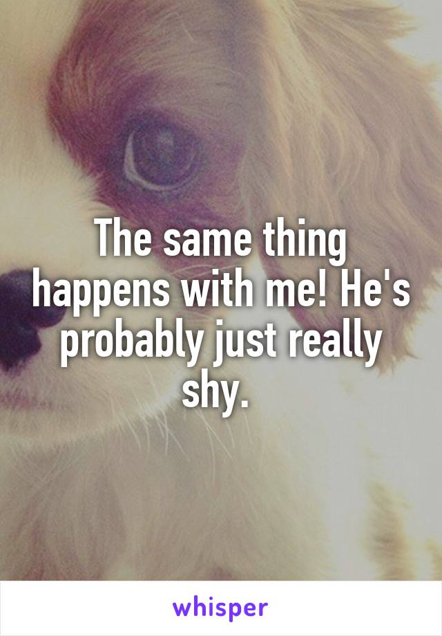 The same thing happens with me! He's probably just really shy. 