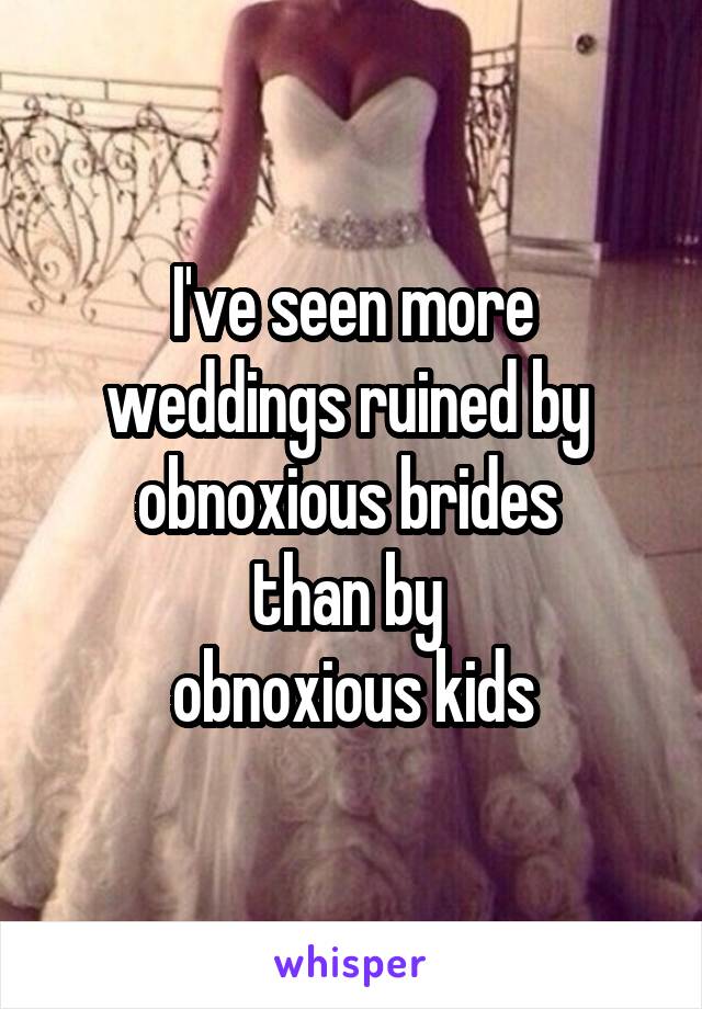 I've seen more weddings ruined by 
obnoxious brides 
than by 
obnoxious kids