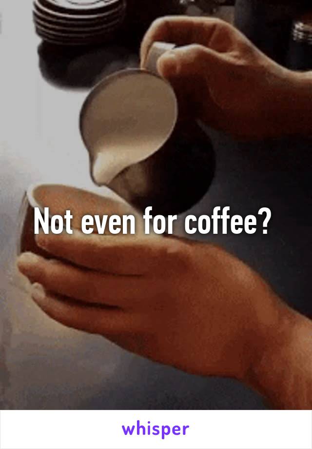 Not even for coffee? 