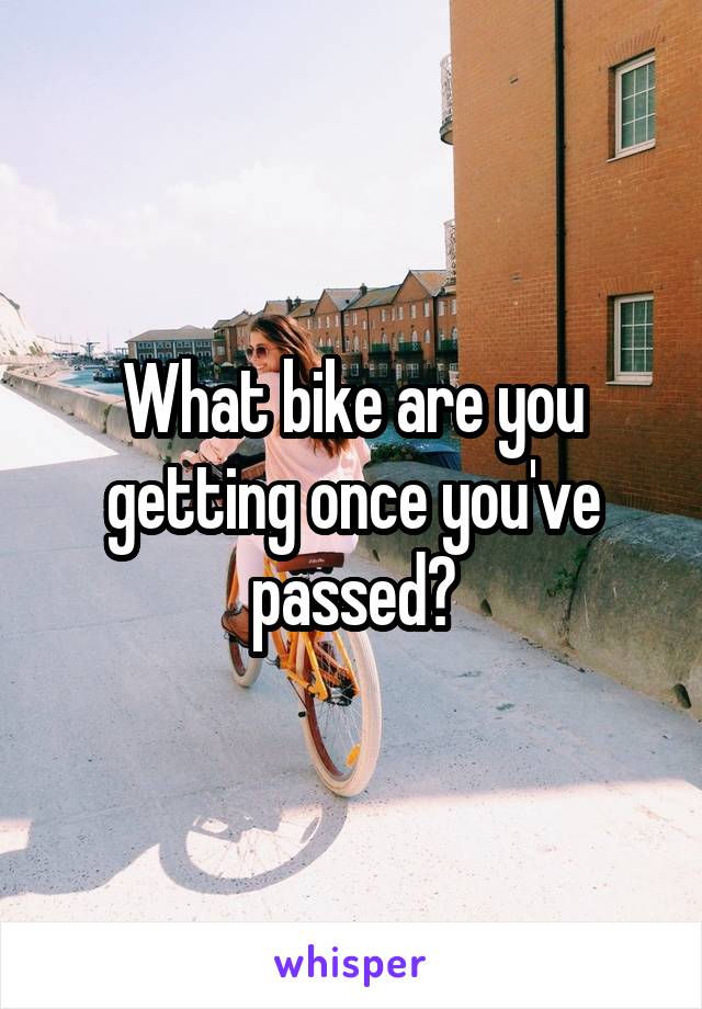 What bike are you getting once you've passed?