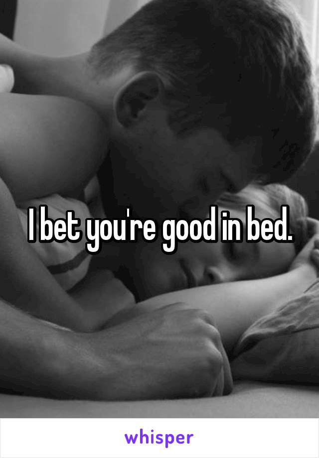 I bet you're good in bed.