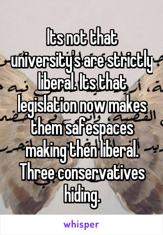 Its not that university's are strictly liberal. Its that legislation now makes them safespaces making then liberal. Three conservatives hiding.