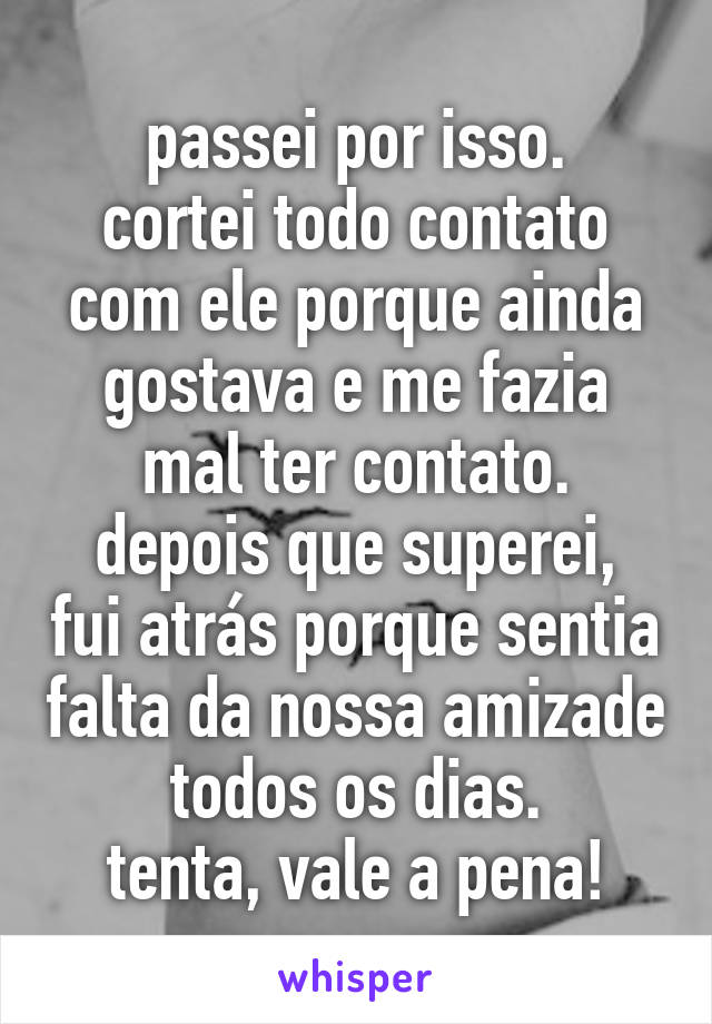 passei por isso.
cortei todo contato com ele porque ainda gostava e me fazia mal ter contato.
depois que superei, fui atrás porque sentia falta da nossa amizade todos os dias.
tenta, vale a pena!