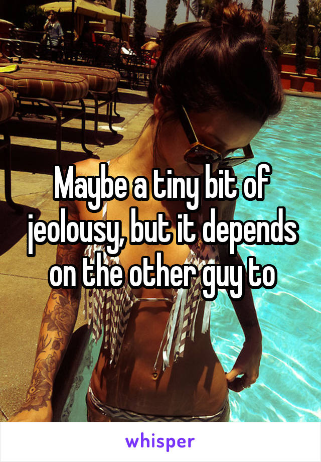 Maybe a tiny bit of jeolousy, but it depends on the other guy to