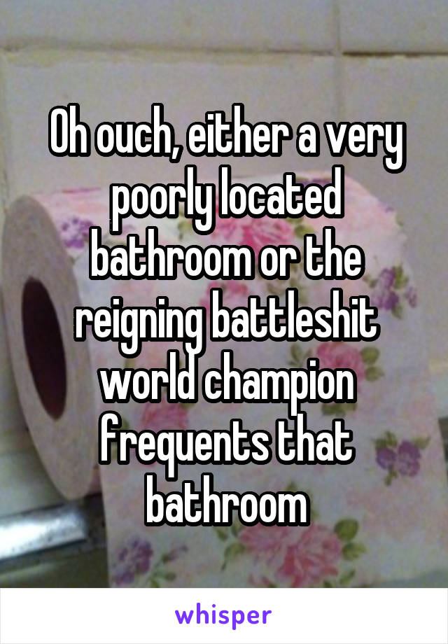 Oh ouch, either a very poorly located bathroom or the reigning battleshit world champion frequents that bathroom