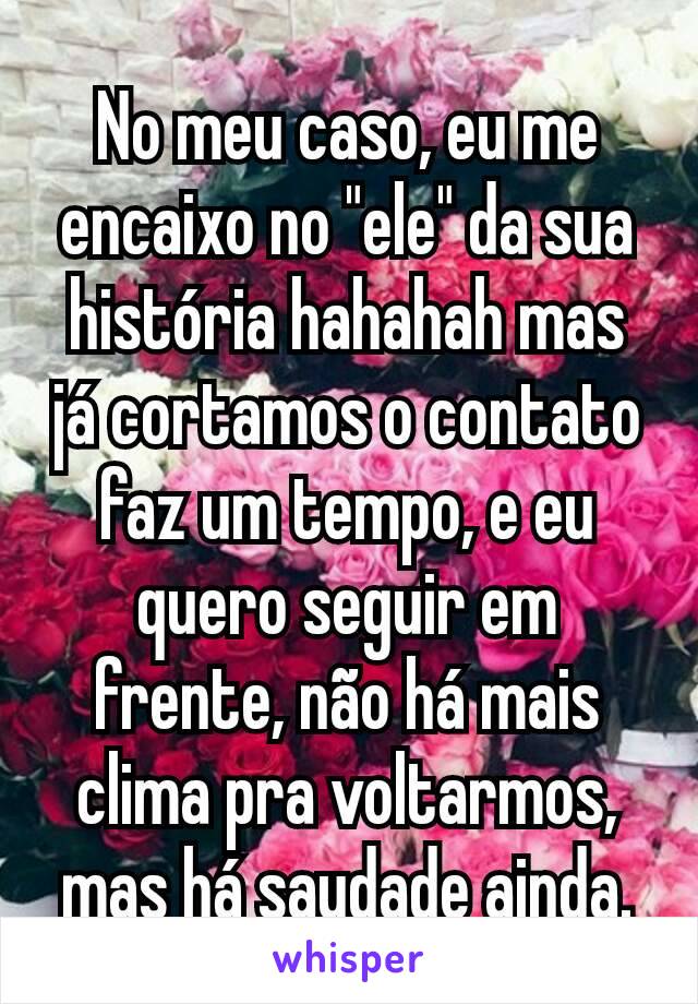 No meu caso, eu me encaixo no "ele" da sua história hahahah mas já cortamos o contato faz um tempo, e eu quero seguir em frente, não há mais clima pra voltarmos, mas há saudade ainda.