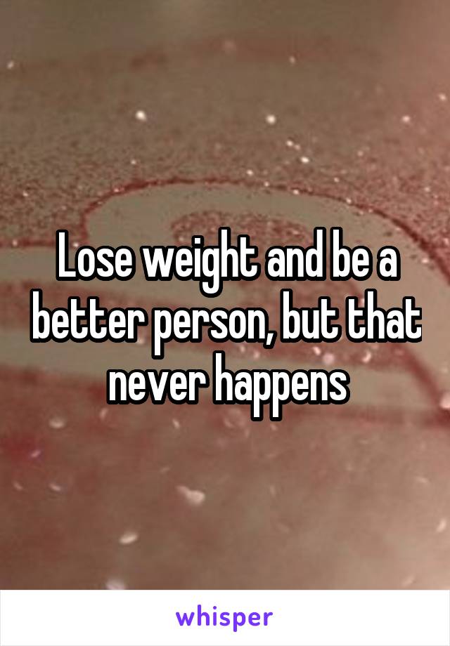 Lose weight and be a better person, but that never happens