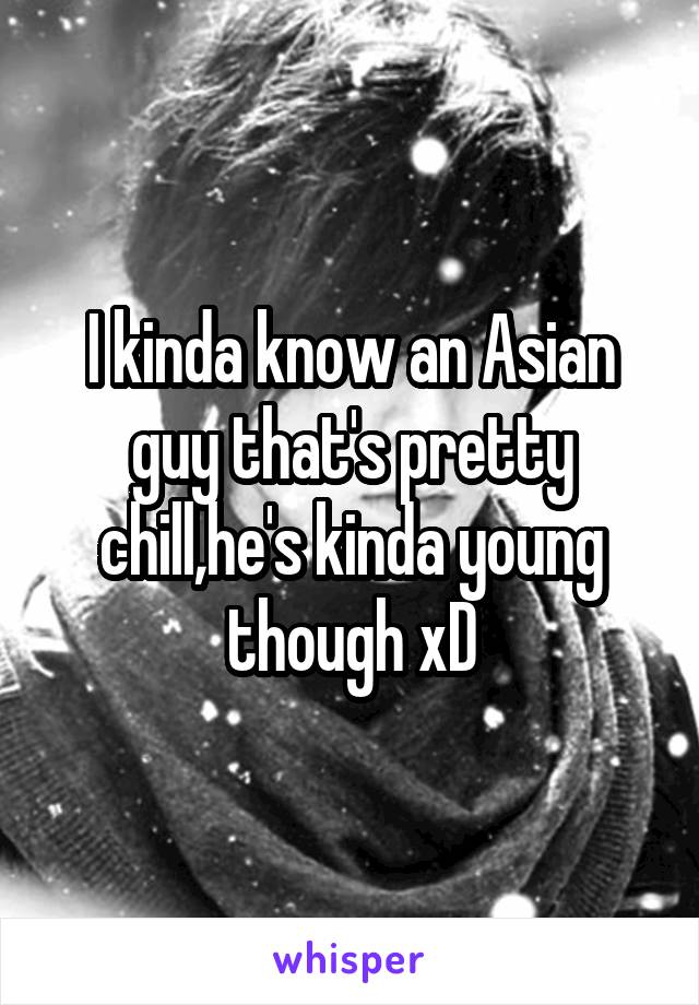 I kinda know an Asian guy that's pretty chill,he's kinda young though xD