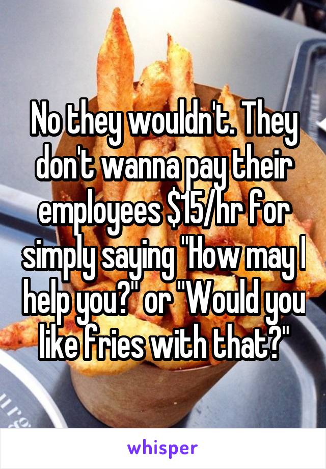 No they wouldn't. They don't wanna pay their employees $15/hr for simply saying "How may I help you?" or "Would you like fries with that?"