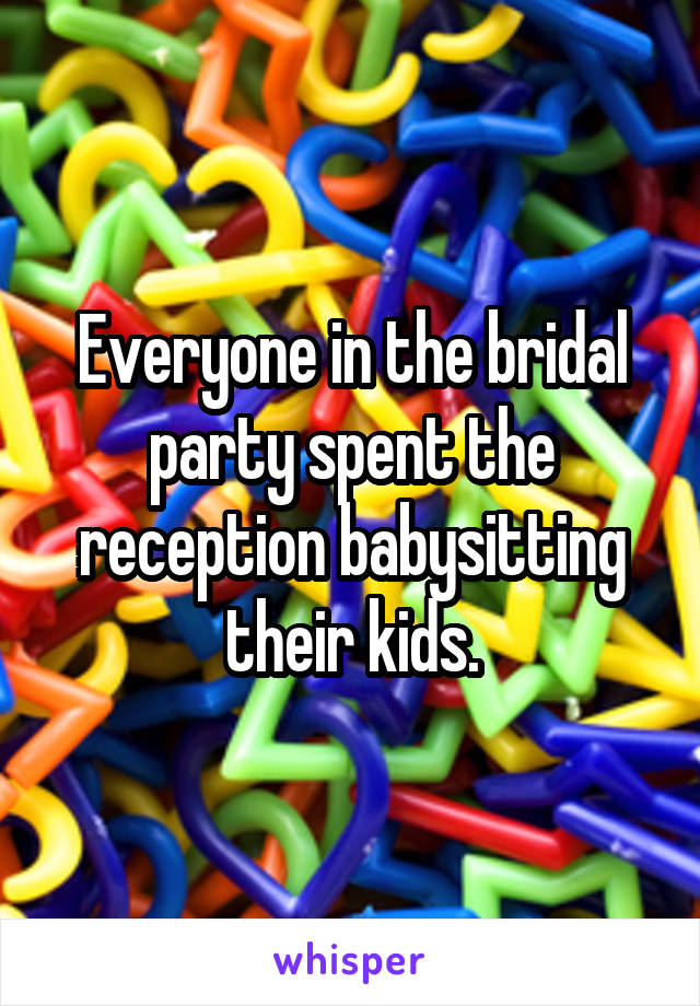 Everyone in the bridal party spent the reception babysitting their kids.