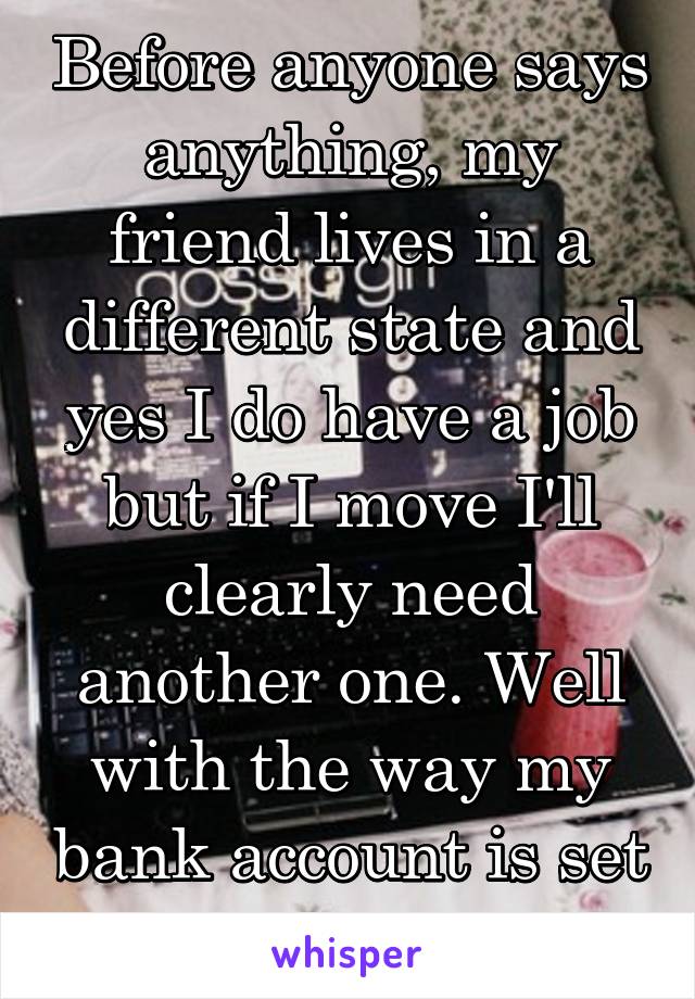 Before anyone says anything, my friend lives in a different state and yes I do have a job but if I move I'll clearly need another one. Well with the way my bank account is set up...*shrugs*