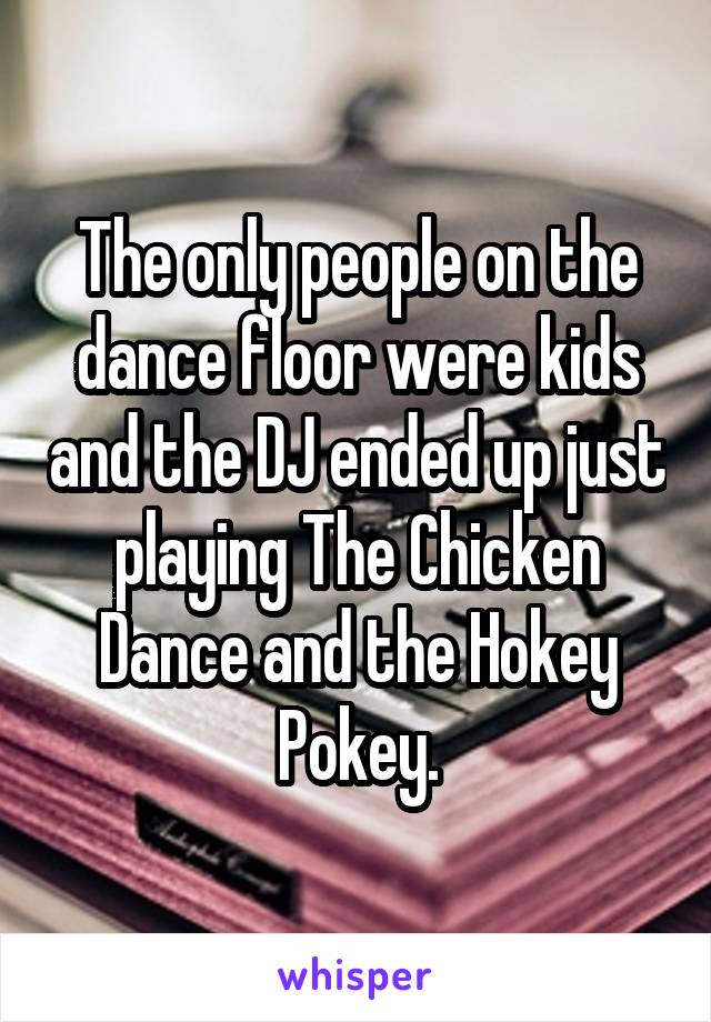 The only people on the dance floor were kids and the DJ ended up just playing The Chicken Dance and the Hokey Pokey.